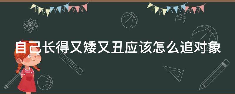 自己长得又矮又丑应该怎么追对象（自己长得又矮又丑应该怎么追对象呢）