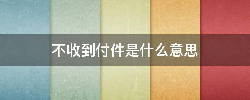 不收到付件是什么意思 到付件不签收什么意思