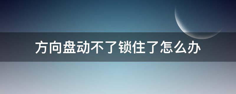 方向盘动不了锁住了怎么办（方向盘锁住了启动不了）