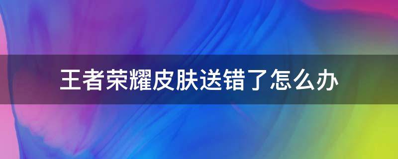 王者荣耀皮肤送错了怎么办（王者荣耀赠送皮肤送错了怎么办）