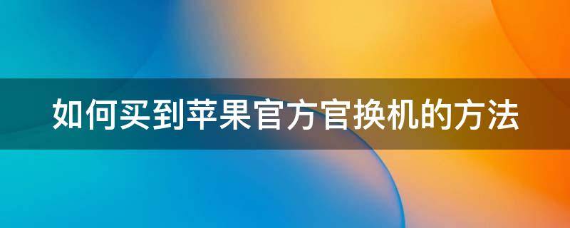 如何买到苹果官方官换机的方法（怎么买苹果官换手机）