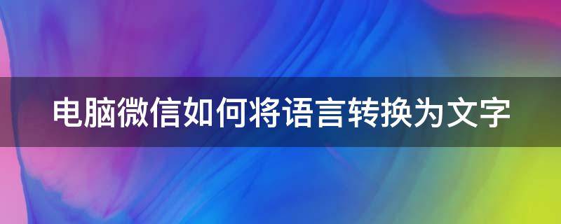 电脑微信如何将语言转换为文字 电脑微信如何将语言转换为文字聊天