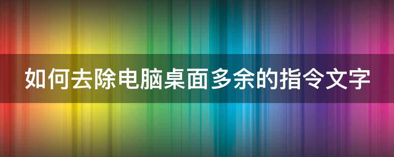 如何去除电脑桌面多余的指令文字（如何将指令提示去掉）