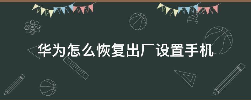 华为怎么恢复出厂设置手机 华为如何恢复出厂设置手机