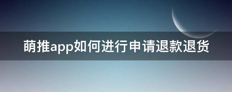 萌推app如何进行申请退款退货 萌推申请退款在哪里