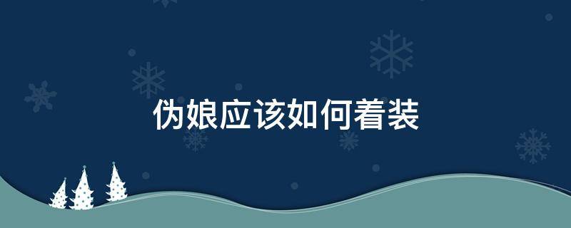 伪娘应该如何着装（伪娘应该穿什么）