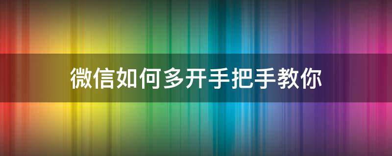 微信如何多开手把手教你 微信多开怎么开