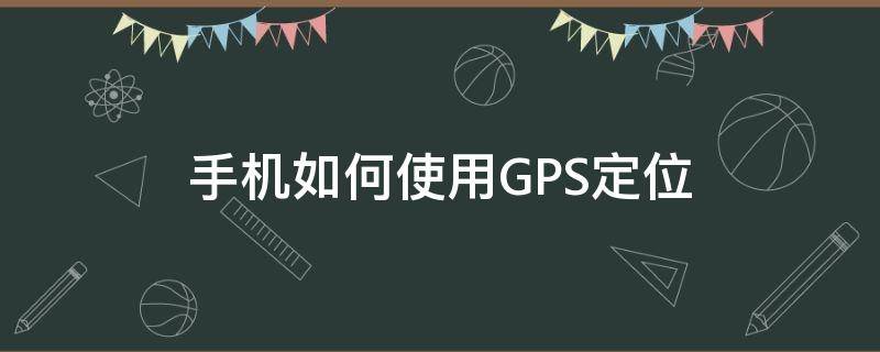 手机如何使用GPS定位 手机怎样使用gps定位