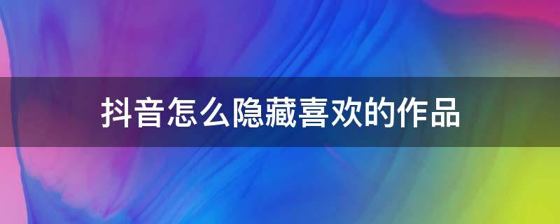 抖音怎么隐藏喜欢的作品 抖音如何隐藏喜欢的作品