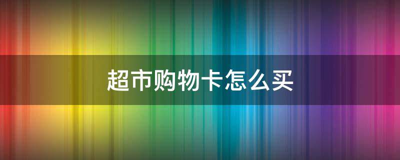 超市购物卡怎么买 丹尼斯超市购物卡怎么买