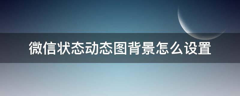 微信状态动态图背景怎么设置 微信状态背景图怎么设置动态图