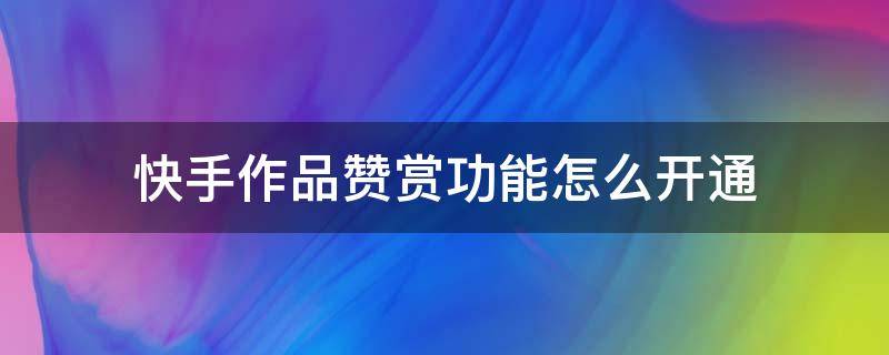 快手作品赞赏功能怎么开通（快手的作品赞赏怎么开通）