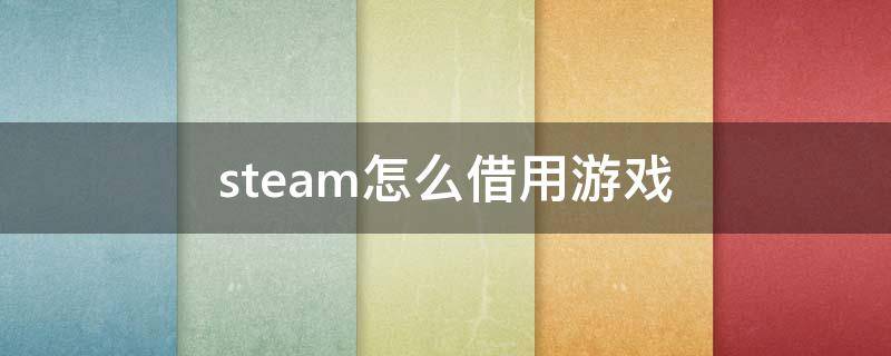 steam怎么借用游戏 steam怎么借用游戏请求失败