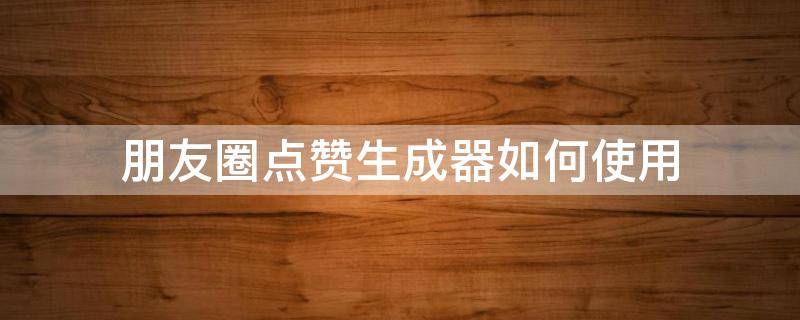 朋友圈点赞生成器如何使用 朋友圈点赞生成器在线制作