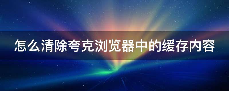 怎么清除夸克浏览器中的缓存内容（夸克浏览器如何清理缓存）