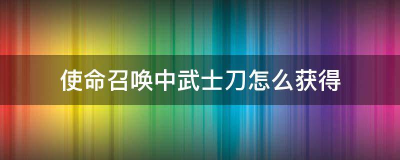 使命召唤中武士刀怎么获得（使命召唤中武士刀怎样获得）