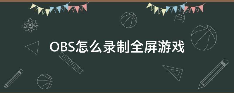 OBS怎么录制全屏游戏 obs录屏怎么录游戏