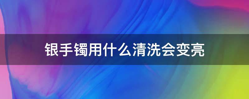 银手镯用什么清洗会变亮 银手镯用什么洗会发亮