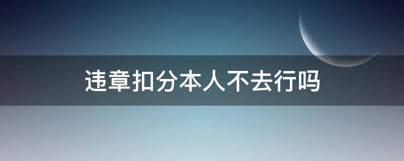 违章扣分本人不去行吗（本人去交警队处理违章不扣分吗）