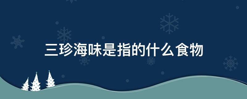 三珍海味是指的什么食物 三珍海味的三珍是哪三种?