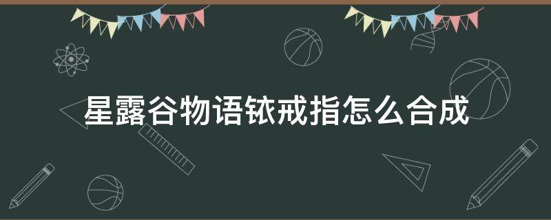 星露谷物语铱戒指怎么合成 星露谷物语铱戒指叠加