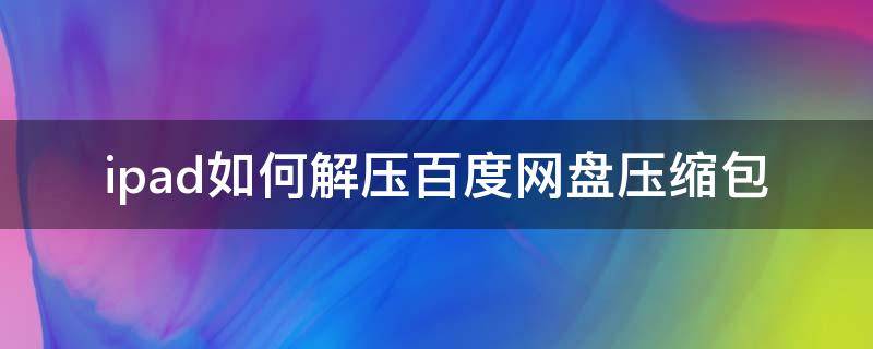 ipad如何解压百度网盘压缩包 ipad百度网盘下载的压缩包怎么解压