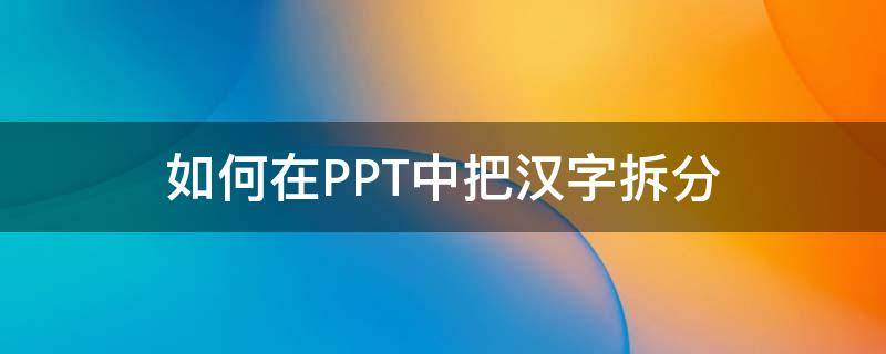 如何在PPT中把汉字拆分（ppt怎么将汉字分解）