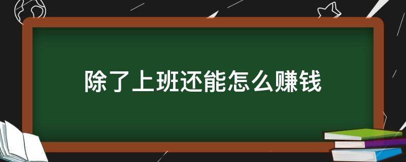 除了上班还能怎么赚钱（除了上班还可以怎么赚钱）