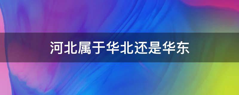 河北属于华北还是华东（河北属于华北还是华东地区）