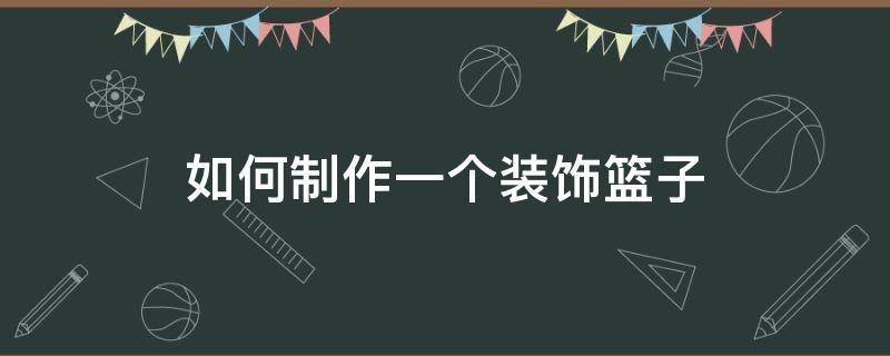 如何制作一个装饰篮子（怎么装饰篮子）