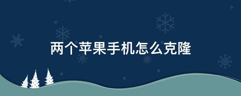 两个苹果手机怎么克隆（两个苹果手机怎么克隆微信）