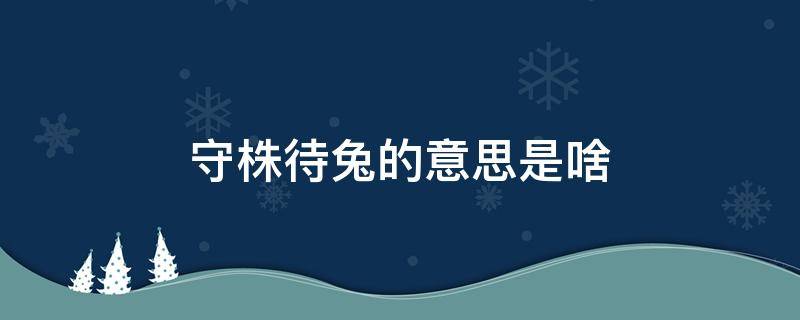 守株待兔的意思是啥 守株待兔的是什么意思?