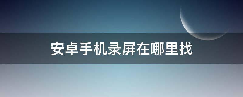 安卓手机录屏在哪里找（安卓手机录制屏幕在哪里）