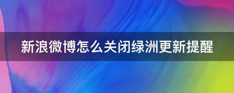 新浪微博怎么关闭绿洲更新提醒 绿洲怎么关闭微博提示