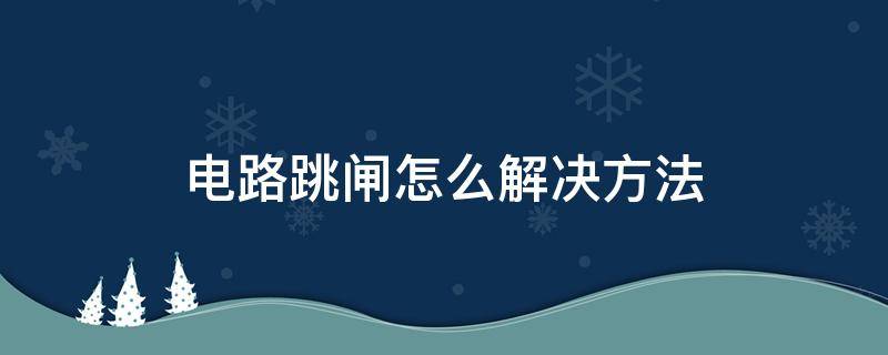 电路跳闸怎么解决方法 电路突然跳闸怎么解决方法