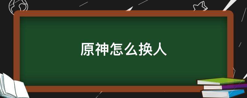 原神怎么换人 原神怎么换人物上场