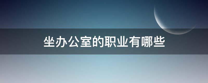 坐办公室的职业有哪些（坐办公室的职业叫什么名字）