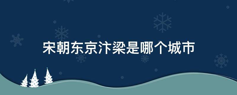 宋朝东京汴梁是哪个城市（宋朝的汴京是哪个城市）