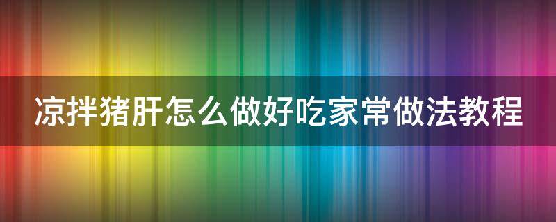 凉拌猪肝怎么做好吃家常做法教程 凉拌猪肝怎么做好吃又嫩又好吃