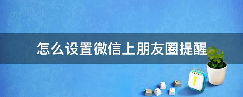 怎么设置微信上朋友圈提醒（怎么设置微信朋友圈特别提醒）