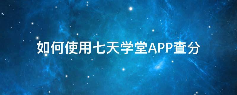 如何使用七天学堂APP查分 下载七天学堂查分