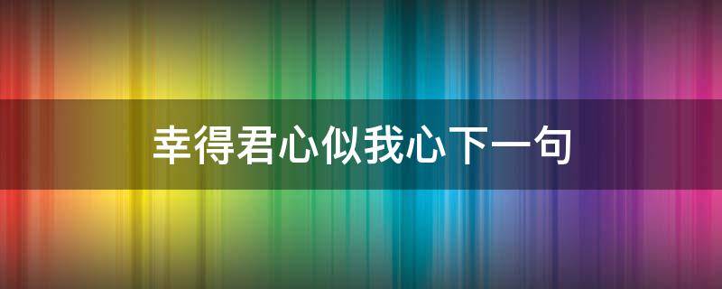 幸得君心似我心下一句（幸得君心似我心什么意思）