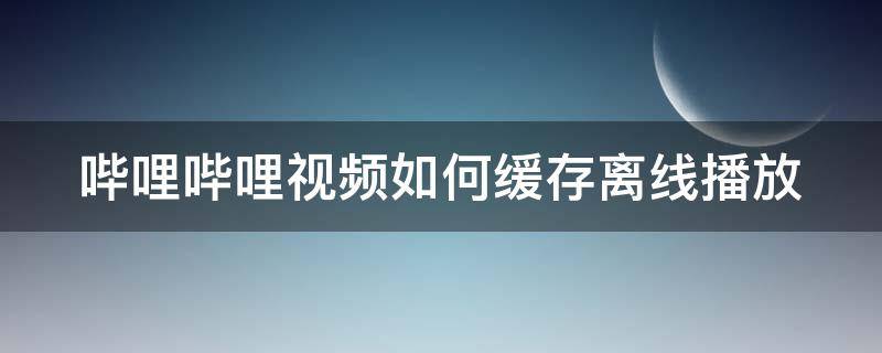 哔哩哔哩视频如何缓存离线播放（哔哩哔哩视频怎样离线缓存）