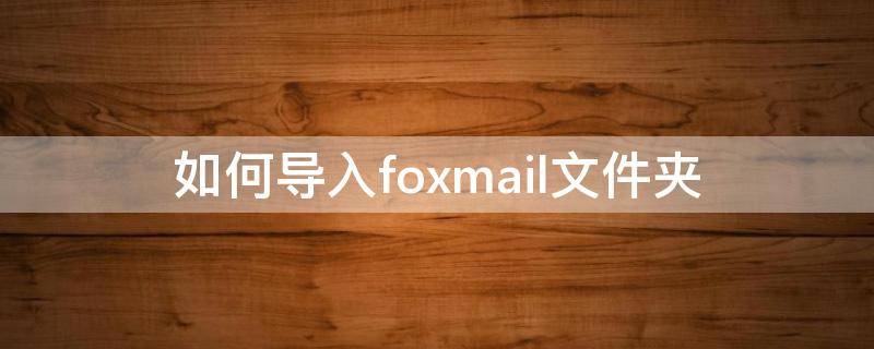 如何导入foxmail文件夹（foxmail怎么导入文件夹）