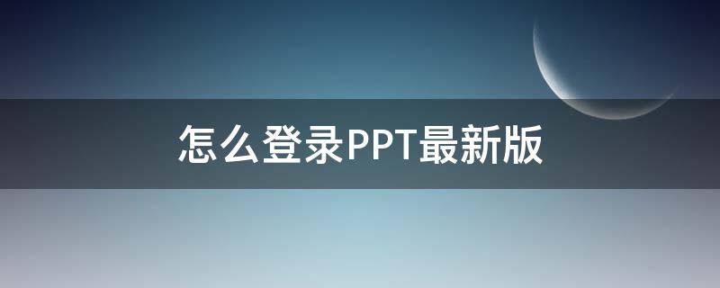 怎么登录PPT最新版（电脑版ppt需要登录吗）