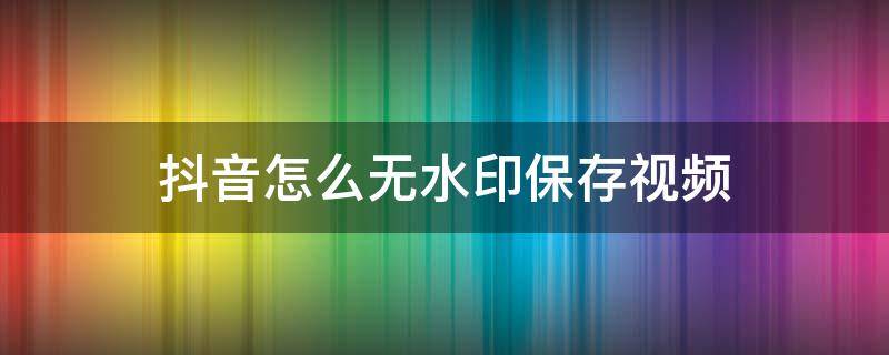 抖音怎么无水印保存视频 抖音怎么无水印保存视频照片