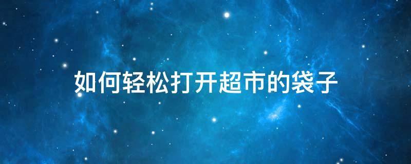 如何轻松打开超市的袋子（如何快速打开超市的塑料袋购物袋）