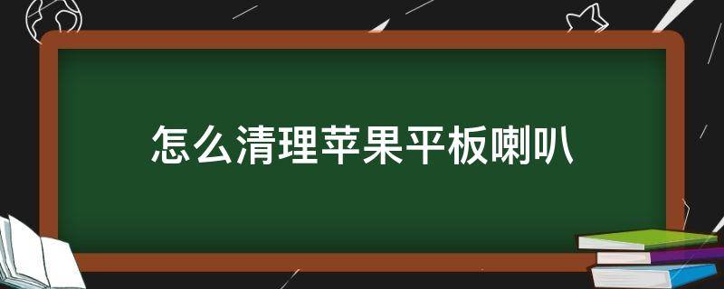 怎么清理苹果平板喇叭（iphone上面的喇叭怎么清理）