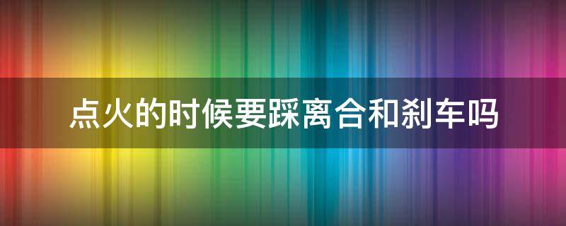 点火的时候要踩离合和刹车吗 汽车点火时要踩刹车和离合吗