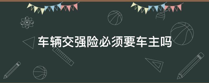 车辆交强险必须要车主吗（汽车交强险必须是车主吗）